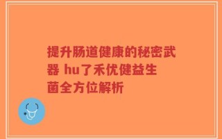 提升肠道健康的秘密武器 hu了禾优健益生菌全方位解析