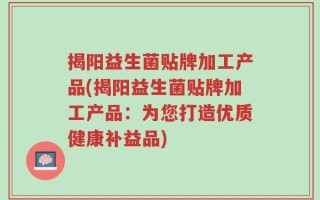 揭阳益生菌贴牌加工产品(揭阳益生菌贴牌加工产品：为您打造优质健康补益品)