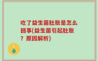 吃了益生菌肚胀是怎么回事(益生菌引起肚胀？原因解析)