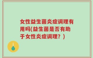 女性益生菌炎症调理有用吗(益生菌是否有助于女性炎症调理？)