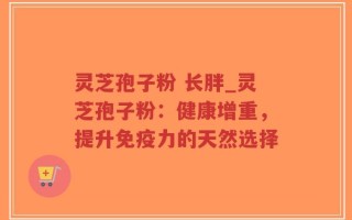 灵芝孢子粉 长胖_灵芝孢子粉：健康增重，提升免疫力的天然选择