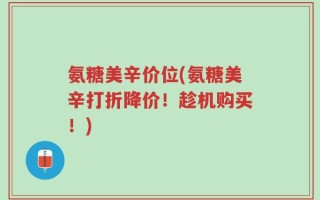 氨糖美辛价位(氨糖美辛打折降价！趁机购买！)