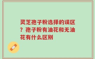 灵芝孢子粉选择的误区？孢子粉有油花和无油花有什么区别