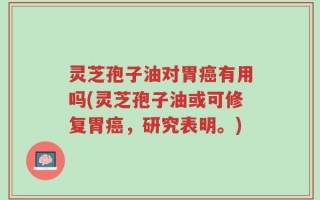 灵芝孢子油对胃癌有用吗(灵芝孢子油或可修复胃癌，研究表明。)