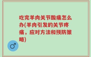 吃完羊肉关节酸痛怎么办(羊肉引发的关节疼痛，应对方法和预防策略)