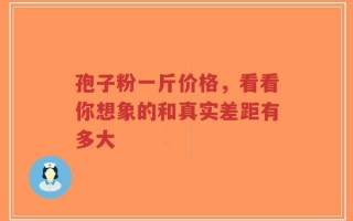 孢子粉一斤价格，看看你想象的和真实差距有多大