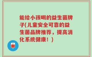 能给小孩喝的益生菌牌子(儿童安全可靠的益生菌品牌推荐，提高消化系统健康！)