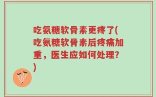 吃氨糖软骨素更疼了(吃氨糖软骨素后疼痛加重，医生应如何处理？)