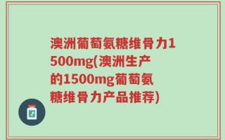 澳洲葡萄氨糖维骨力1500mg(澳洲生产的1500mg葡萄氨糖维骨力产品推荐)