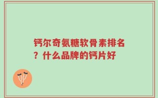 钙尔奇氨糖软骨素排名？什么品牌的钙片好