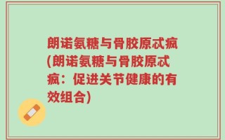 朗诺氨糖与骨胶原忒疯(朗诺氨糖与骨胶原忒疯：促进关节健康的有效组合)