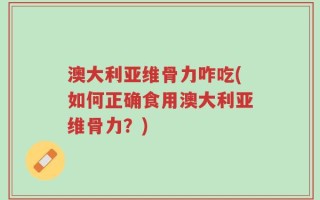 澳大利亚维骨力咋吃(如何正确食用澳大利亚维骨力？)