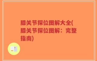 膝关节探位图解大全(膝关节探位图解：完整指南)