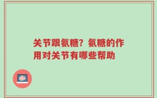 关节跟氨糖？氨糖的作用对关节有哪些帮助