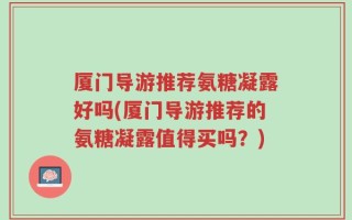 厦门导游推荐氨糖凝露好吗(厦门导游推荐的氨糖凝露值得买吗？)