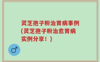 灵芝孢子粉治胃病事例(灵芝孢子粉治愈胃病实例分享！)