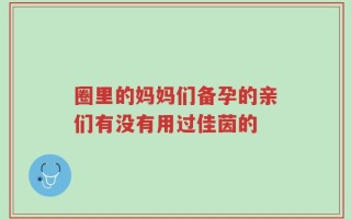 圈里的妈妈们备孕的亲们有没有用过佳茵的