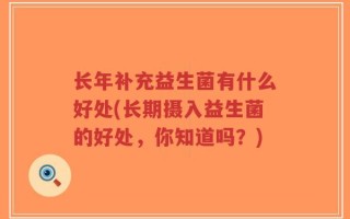 长年补充益生菌有什么好处(长期摄入益生菌的好处，你知道吗？)