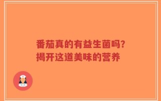 番茄真的有益生菌吗？揭开这道美味的营养