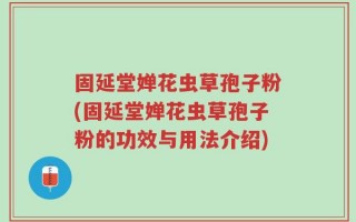 固延堂婵花虫草孢子粉(固延堂婵花虫草孢子粉的功效与用法介绍)