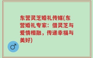 东营灵芝婚礼传媒(东营婚礼专家：借灵芝与爱情相融，传递幸福与美好)