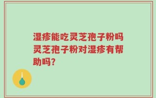 湿疹能吃灵芝孢子粉吗灵芝孢子粉对湿疹有帮助吗？