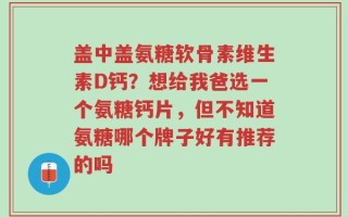 盖中盖氨糖软骨素维生素D钙？想给我爸选一个氨糖钙片，但不知道氨糖哪个牌子好有推荐的吗