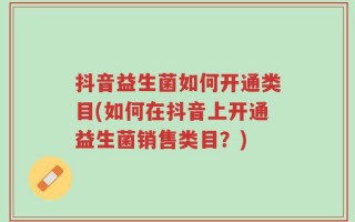 抖音益生菌如何开通类目(如何在抖音上开通益生菌销售类目？)