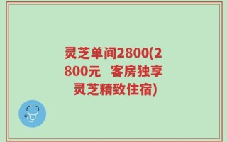 灵芝单间2800(2800元  客房独享  灵芝精致住宿)