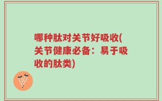 哪种肽对关节好吸收(关节健康必备：易于吸收的肽类)