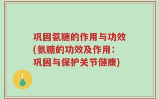 巩固氨糖的作用与功效(氨糖的功效及作用：巩固与保护关节健康)