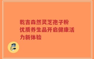 乾吉森然灵芝孢子粉 优质养生品开启健康活力新体验