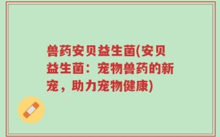 兽药安贝益生菌(安贝益生菌：宠物兽药的新宠，助力宠物健康)