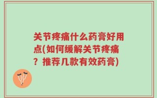 关节疼痛什么药膏好用点(如何缓解关节疼痛？推荐几款有效药膏)