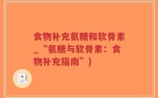 食物补充氨糖和软骨素_“氨糖与软骨素：食物补充指南”)