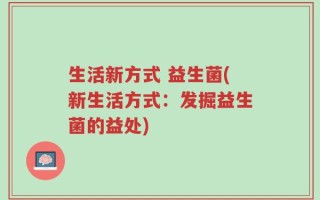 生活新方式 益生菌(新生活方式：发掘益生菌的益处)
