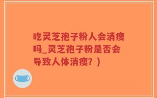吃灵芝孢子粉人会消瘦吗_灵芝孢子粉是否会导致人体消瘦？)