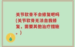 关节软骨不会修复吧吗(关节软骨无法自我修复，需要其他治疗措施。)