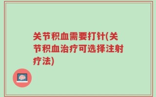 关节积血需要打针(关节积血治疗可选择注射疗法)