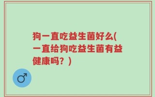 狗一直吃益生菌好么(一直给狗吃益生菌有益健康吗？)