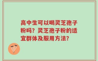 高中生可以喝灵芝孢子粉吗？灵芝孢子粉的适宜群体及服用方法？
