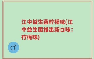 江中益生菌柠檬味(江中益生菌推出新口味：柠檬味)