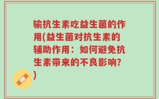 输抗生素吃益生菌的作用(益生菌对抗生素的辅助作用：如何避免抗生素带来的不良影响？)