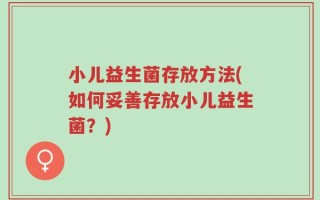 小儿益生菌存放方法(如何妥善存放小儿益生菌？)