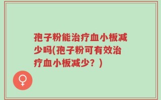 孢子粉能治疗血小板减少吗(孢子粉可有效治疗血小板减少？)