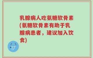 乳腺病人吃氨糖软骨素(氨糖软骨素有助于乳腺病患者，建议加入饮食)