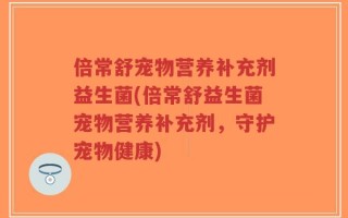 倍常舒宠物营养补充剂益生菌(倍常舒益生菌宠物营养补充剂，守护宠物健康)