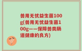 兽用无忧益生菌100g(兽用无忧益生菌100g——保障兽类肠道健康的良方)
