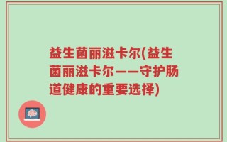 益生菌丽滋卡尔(益生菌丽滋卡尔——守护肠道健康的重要选择)