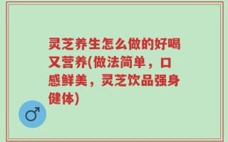 灵芝养生怎么做的好喝又营养(做法简单，口感鲜美，灵芝饮品强身健体)